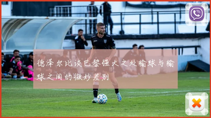 德泽尔比谈巴黎强大之处输球与输球之间的微妙差别
