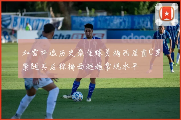 加雷评选历史最佳球员梅西居首C罗紧随其后称梅西超越常规水平