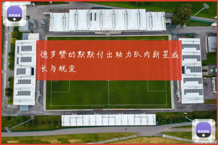 德罗赞的默默付出助力队内新星成长与蜕变