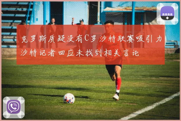 克罗斯质疑没有C罗沙特联赛吸引力沙特记者回应未找到相关言论