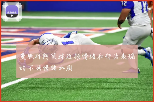 曼联对阿莫林近期情绪和行为表现的不满情绪加剧