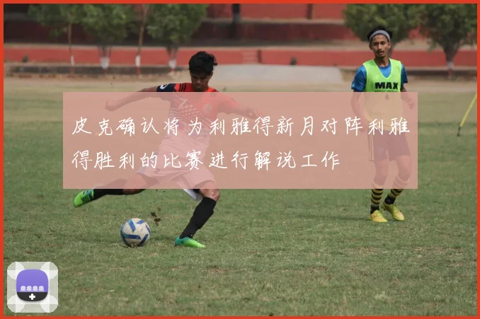 皮克确认将为利雅得新月对阵利雅得胜利的比赛进行解说工作