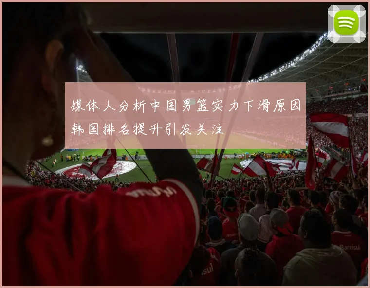 媒体人分析中国男篮实力下滑原因韩国排名提升引发关注