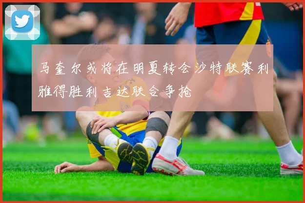 马奎尔或将在明夏转会沙特联赛利雅得胜利吉达联合争抢