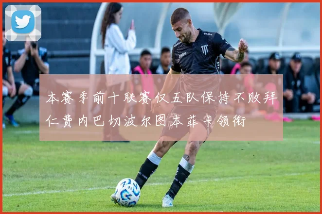 本赛季前十联赛仅五队保持不败拜仁费内巴切波尔图本菲卡领衔