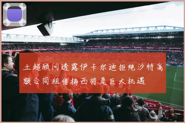土超顾问透露伊卡尔迪拒绝沙特高额合同租借梅西将是巨大机遇