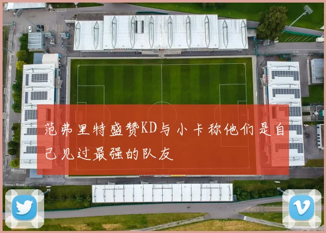范弗里特盛赞KD与小卡称他们是自己见过最强的队友