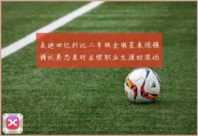 麦迪回忆科比二年级全明星表现强调认真态度对后续职业生涯的深远影响