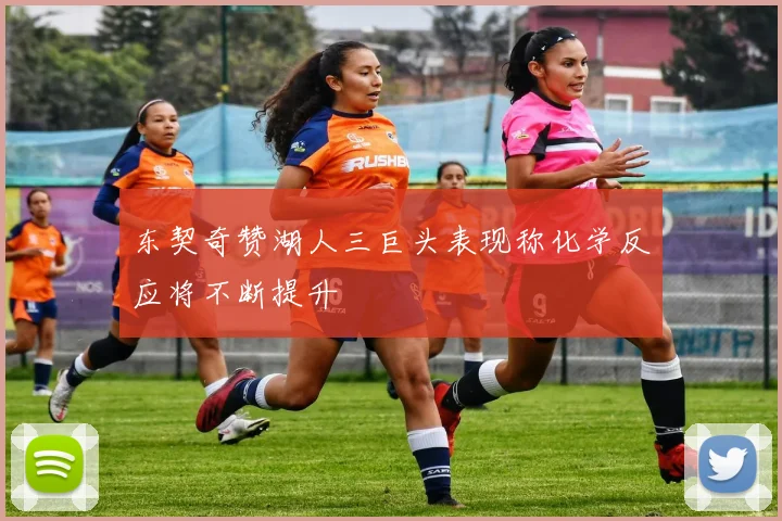 东契奇赞湖人三巨头表现称化学反应将不断提升