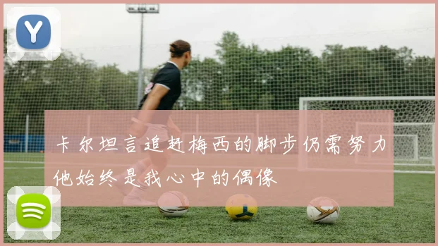 卡尔坦言追赶梅西的脚步仍需努力他始终是我心中的偶像
