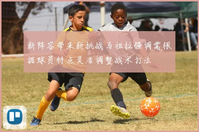 新阵容带来新挑战马祖拉强调需根据球员特点灵活调整战术打法