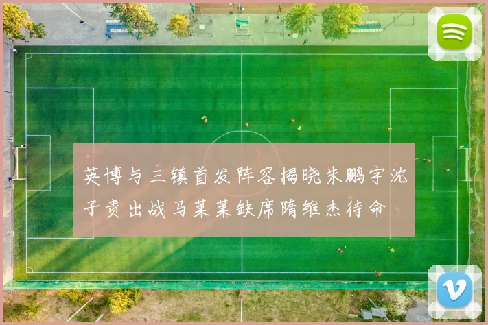 英博与三镇首发阵容揭晓朱鹏宇沈子贵出战马莱莱缺席隋维杰待命