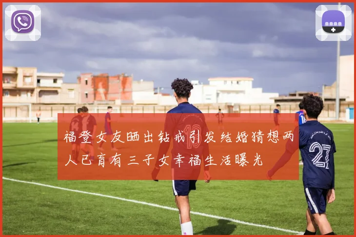 福登女友晒出钻戒引发结婚猜想两人已育有三子女幸福生活曝光