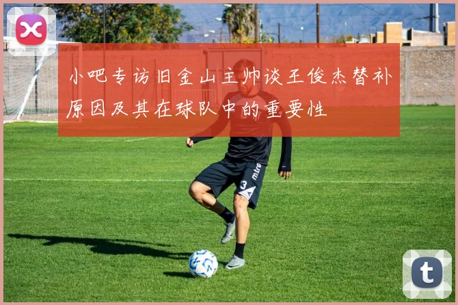 小吧专访旧金山主帅谈王俊杰替补原因及其在球队中的重要性