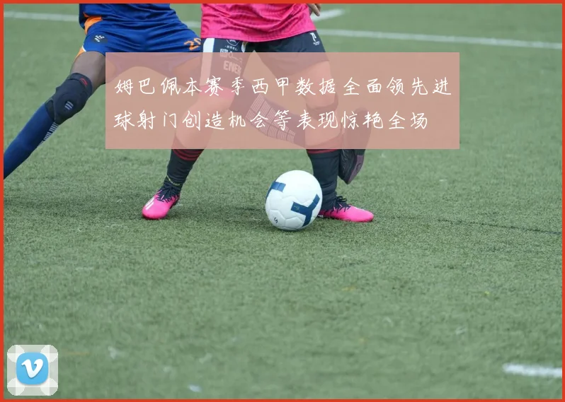 姆巴佩本赛季西甲数据全面领先进球射门创造机会等表现惊艳全场