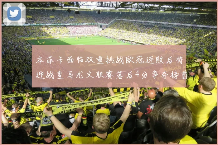 本菲卡面临双重挑战欧冠连败后将迎战皇马尤文联赛落后4分争夺榜首