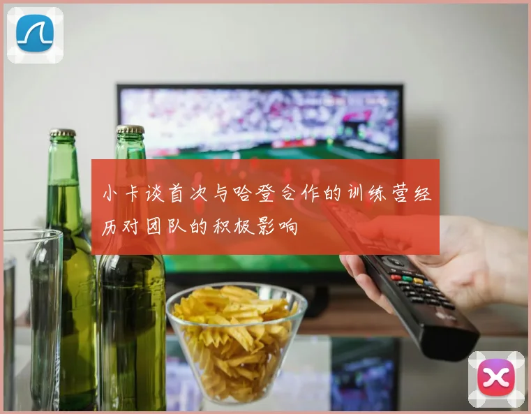 小卡谈首次与哈登合作的训练营经历对团队的积极影响
