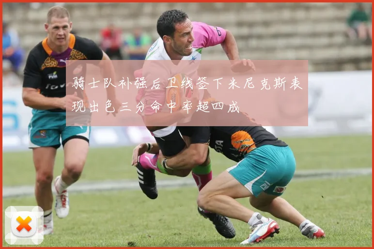 骑士队补强后卫线签下米尼克斯表现出色三分命中率超四成