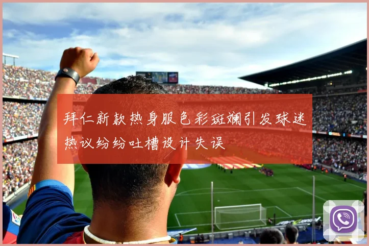 拜仁新款热身服色彩斑斓引发球迷热议纷纷吐槽设计失误