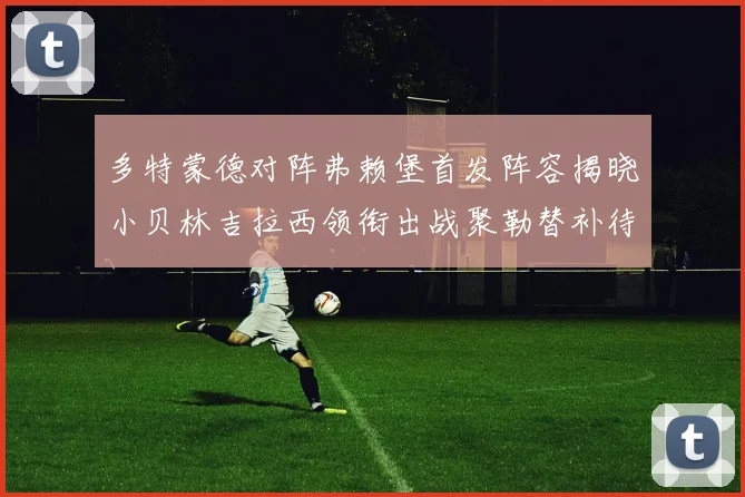 多特蒙德对阵弗赖堡首发阵容揭晓小贝林吉拉西领衔出战聚勒替补待命