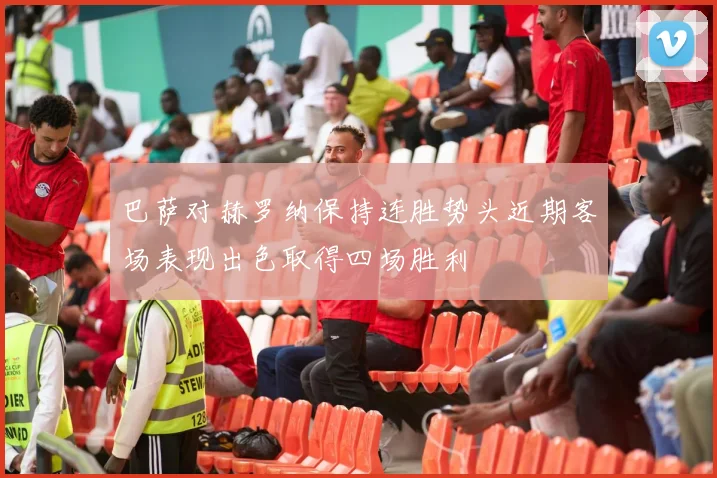 巴萨对赫罗纳保持连胜势头近期客场表现出色取得四场胜利