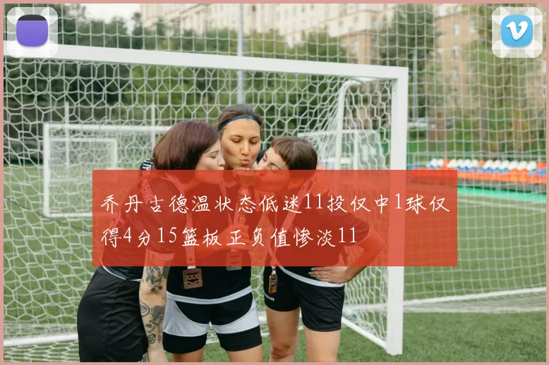 乔丹古德温状态低迷11投仅中1球仅得4分15篮板正负值惨淡11