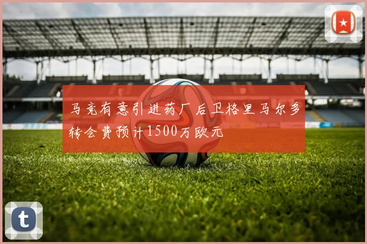 马竞有意引进药厂后卫格里马尔多转会费预计1500万欧元