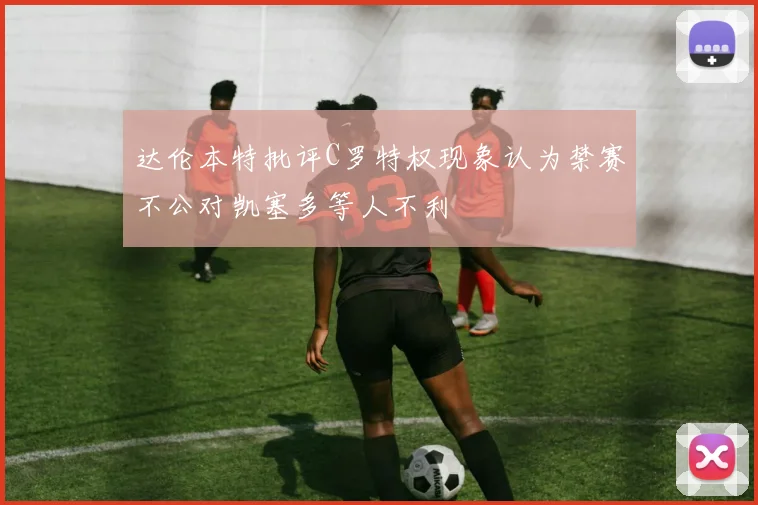 达伦本特批评C罗特权现象认为禁赛不公对凯塞多等人不利
