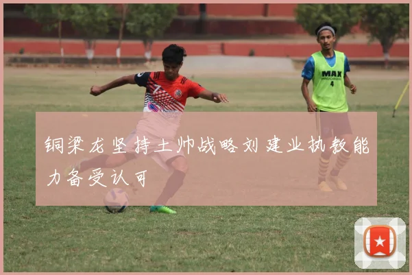 铜梁龙坚持土帅战略刘建业执教能力备受认可