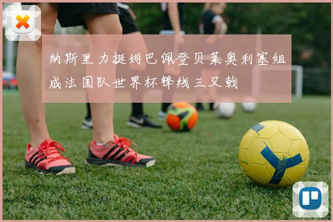 纳斯里力挺姆巴佩登贝莱奥利塞组成法国队世界杯锋线三叉戟