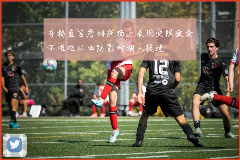 夸梅直言詹姆斯场上表现受限疲惫不堪难以回防影响湖人提速