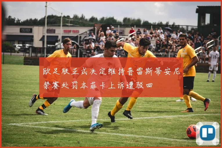 欧足联正式决定维持普雷斯蒂安尼禁赛处罚本菲卡上诉遭驳回