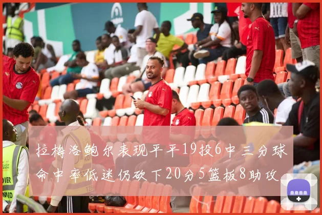 拉梅洛鲍尔表现平平19投6中三分球命中率低迷仍砍下20分5篮板8助攻