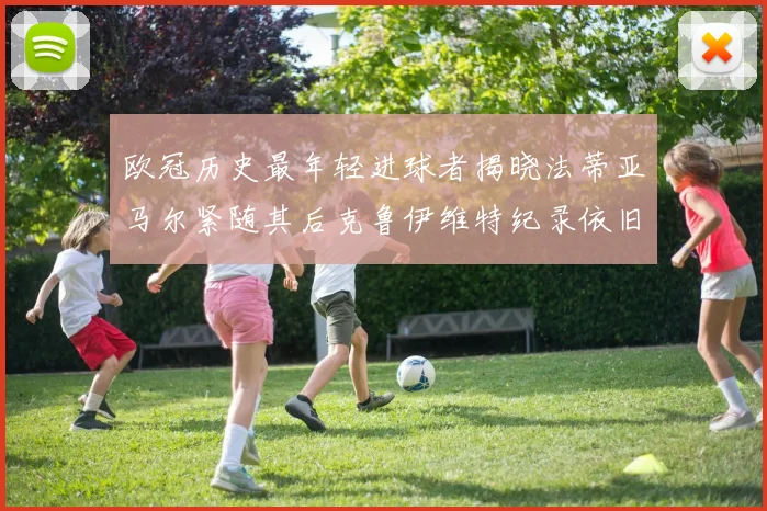 欧冠历史最年轻进球者揭晓法蒂亚马尔紧随其后克鲁伊维特纪录依旧保持