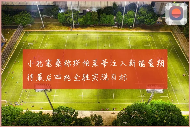 小孔塞桑称斯帕莱蒂注入新能量期待最后四轮全胜实现目标