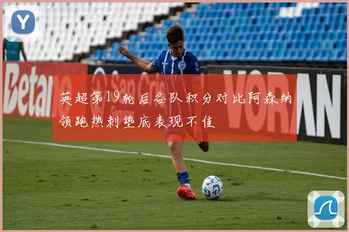 英超第19轮后各队积分对比阿森纳领跑热刺垫底表现不佳
