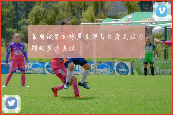 莱奥谈替补球员表现与自身炎症问题的努力克服