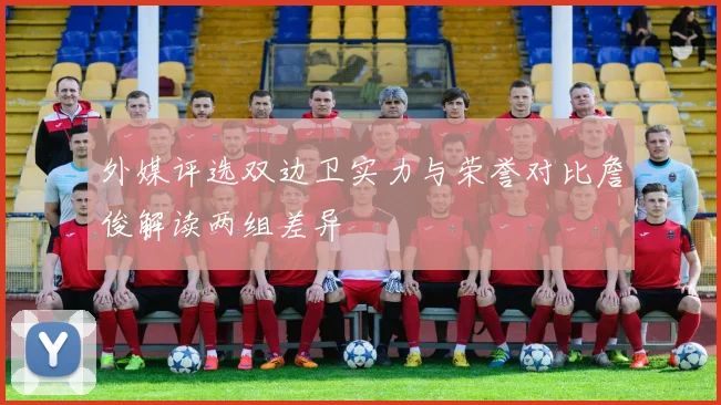 外媒评选双边卫实力与荣誉对比詹俊解读两组差异