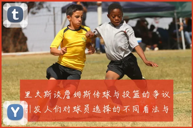 里夫斯谈詹姆斯传球与投篮的争议引发人们对球员选择的不同看法与评价