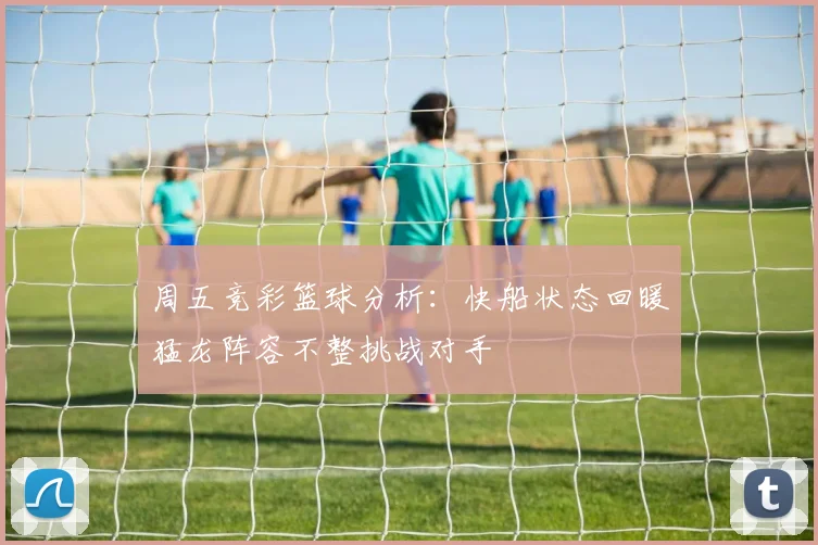 周五竞彩篮球分析：快船状态回暖猛龙阵容不整挑战对手