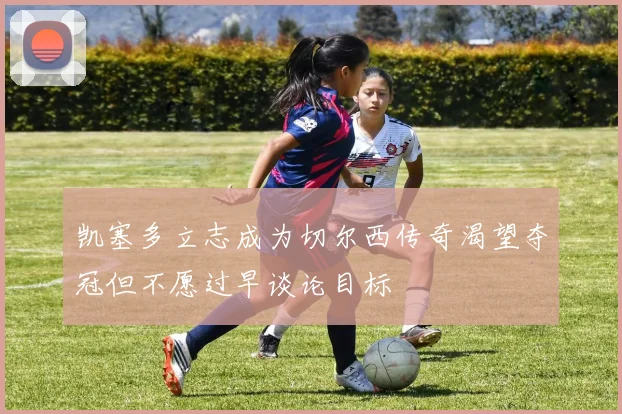 凯塞多立志成为切尔西传奇渴望夺冠但不愿过早谈论目标