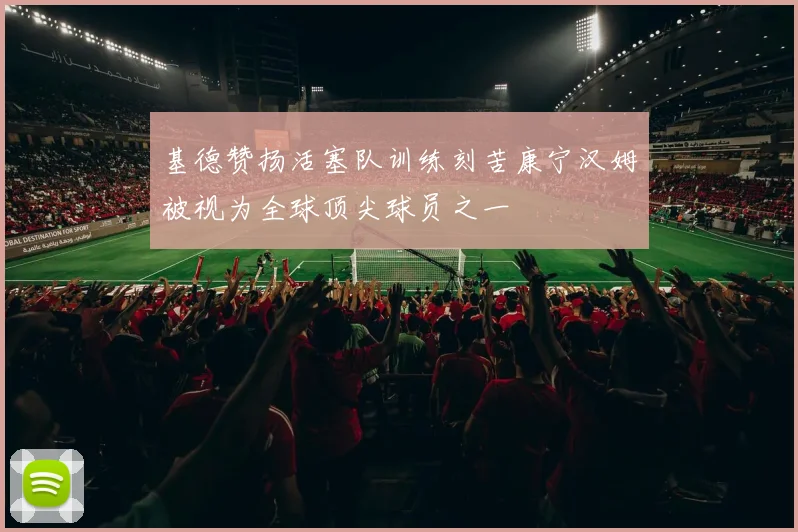 基德赞扬活塞队训练刻苦康宁汉姆被视为全球顶尖球员之一