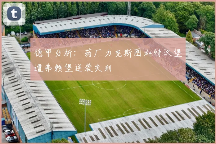 德甲分析：药厂力克斯图加特汉堡遭弗赖堡逆袭失利