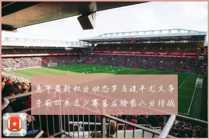 意甲最新积分动态罗马追平尤文争夺前四米兰少赛落后榜首八分待战比萨