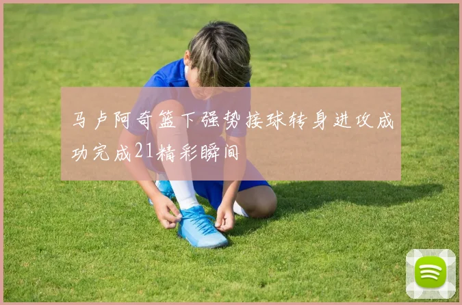 马卢阿奇篮下强势接球转身进攻成功完成21精彩瞬间