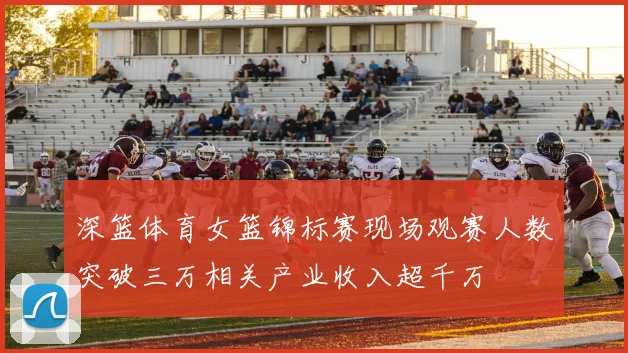 深篮体育女篮锦标赛现场观赛人数突破三万相关产业收入超千万