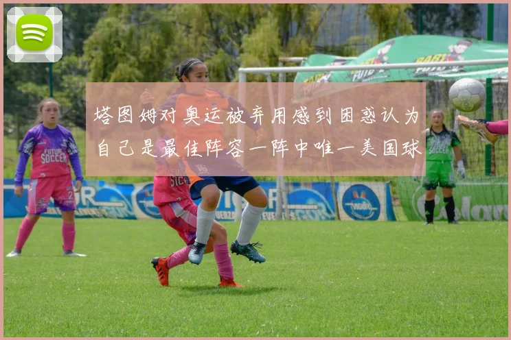 塔图姆对奥运被弃用感到困惑认为自己是最佳阵容一阵中唯一美国球员