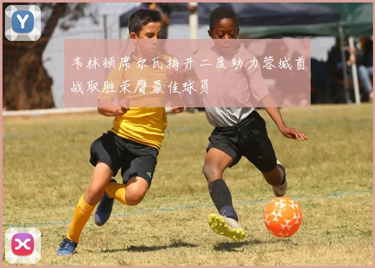 韦林顿席尔瓦梅开二度助力蓉城首战取胜荣膺最佳球员