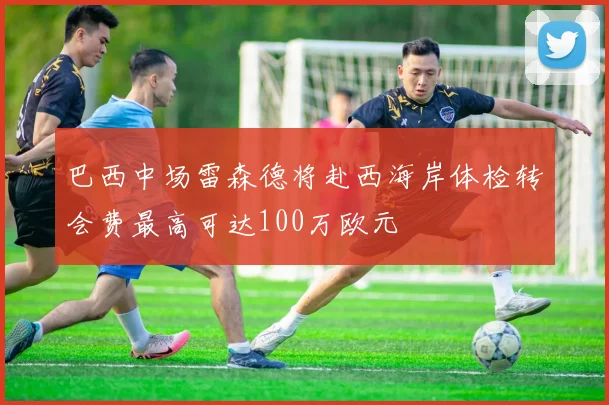 巴西中场雷森德将赴西海岸体检转会费最高可达100万欧元