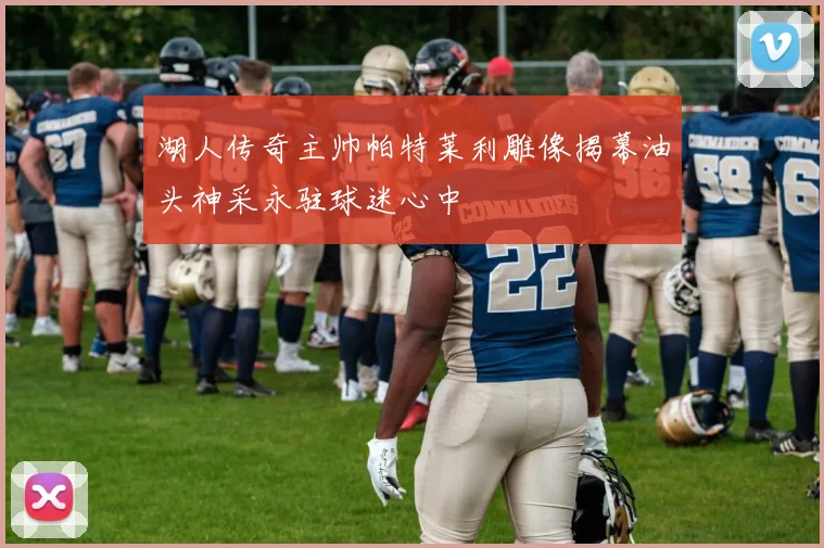 湖人传奇主帅帕特莱利雕像揭幕油头神采永驻球迷心中